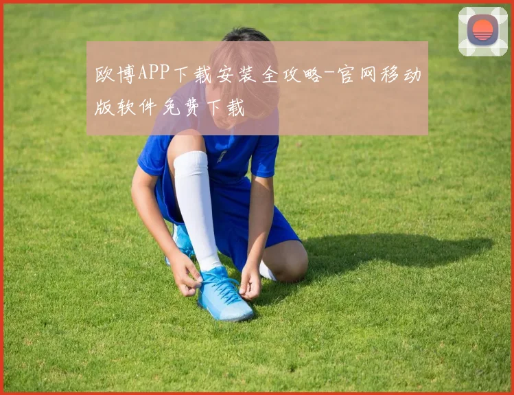 欧博APP下载安装全攻略-官网移动版软件免费下载