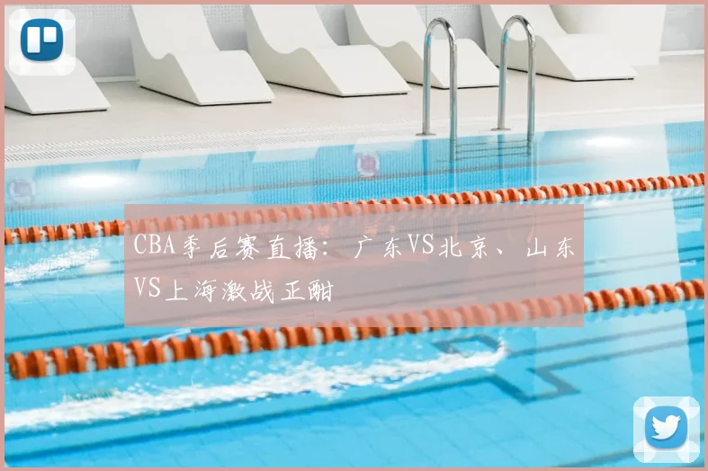 CBA季后赛直播：广东VS北京、山东VS上海激战正酣