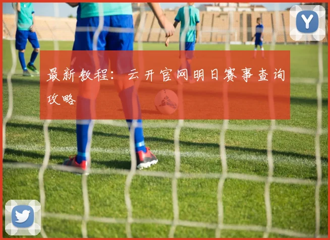 最新教程：云开官网明日赛事查询攻略