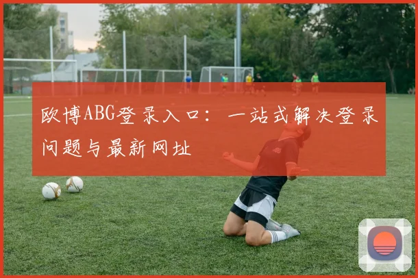 欧博ABG登录入口：一站式解决登录问题与最新网址