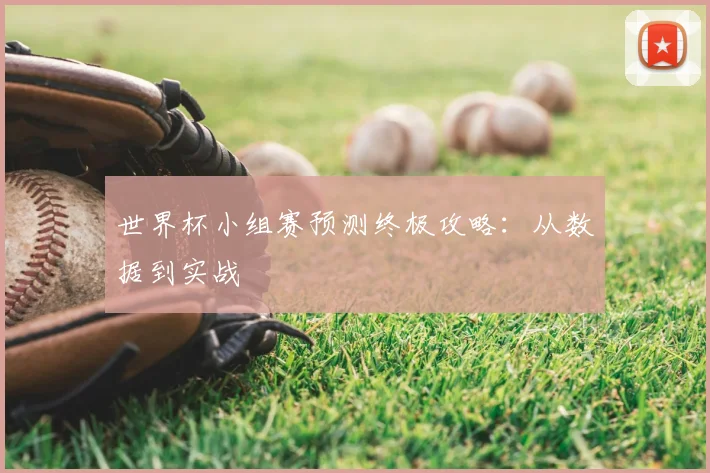 世界杯小组赛预测终极攻略:从数据到实战