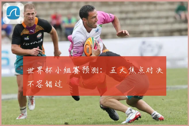 世界杯小组赛预测:五大焦点对决不容错过