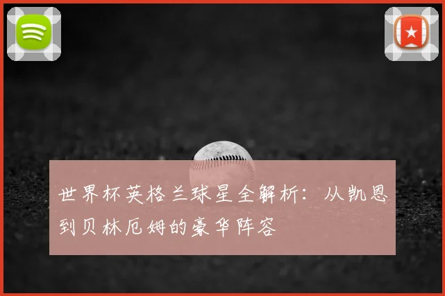 世界杯英格兰球星全解析：从凯恩到贝林厄姆的豪华阵容