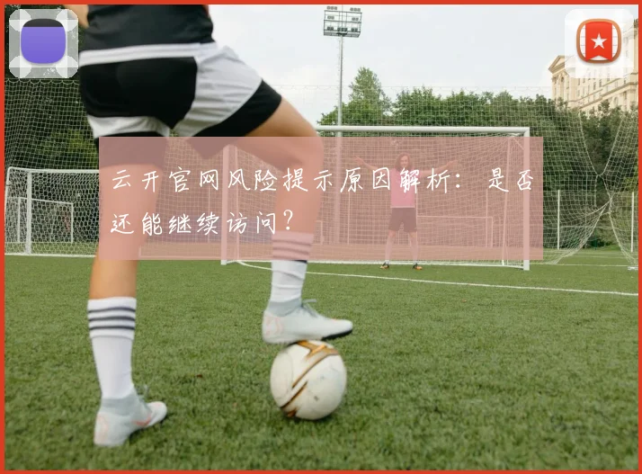 云开官网风险提示原因解析：是否还能继续访问？