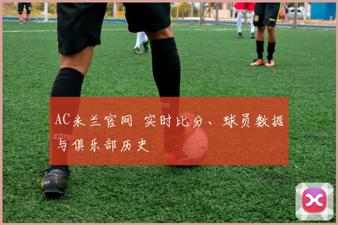 AC米兰官网 实时比分、球员数据与俱乐部历史