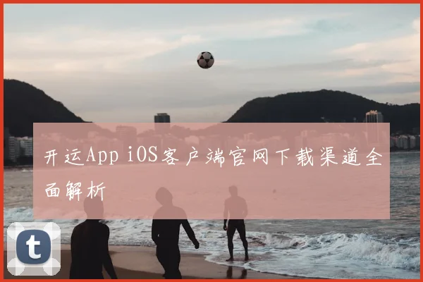 开运App iOS客户端官网下载渠道全面解析