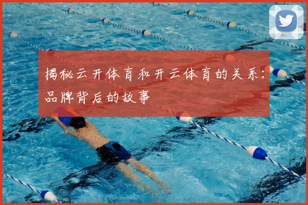 揭秘云开体育和开云体育的关系：品牌背后的故事