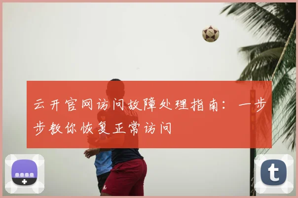 云开官网访问故障处理指南:一步步教你恢复正常访问