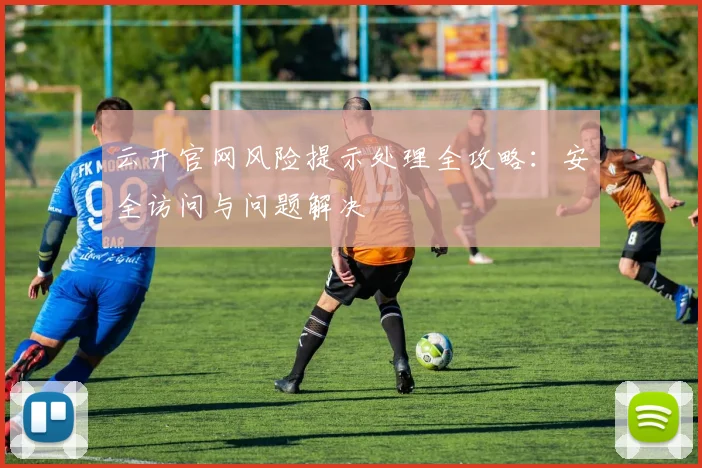 云开官网风险提示处理全攻略：安全访问与问题解决