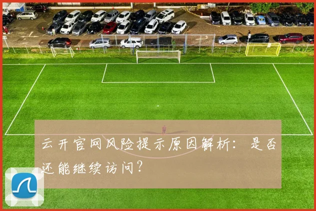 云开官网风险提示原因解析:是否还能继续访问?