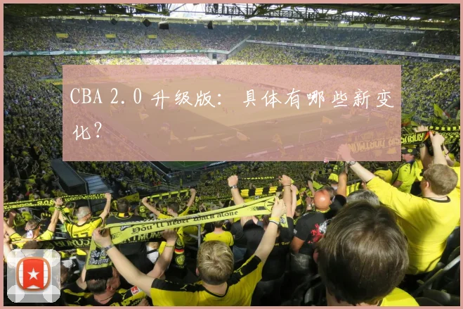 CBA 2.0 升级版：具体有哪些新变化？