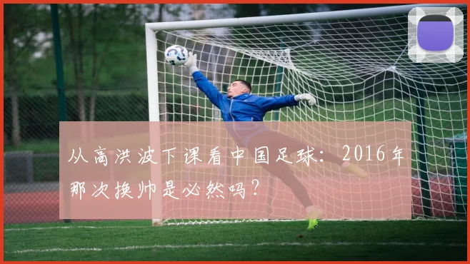 从高洪波下课看中国足球:2016年那次换帅是必然吗?
