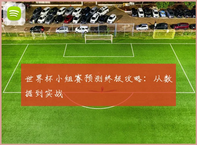 世界杯小组赛预测终极攻略:从数据到实战
