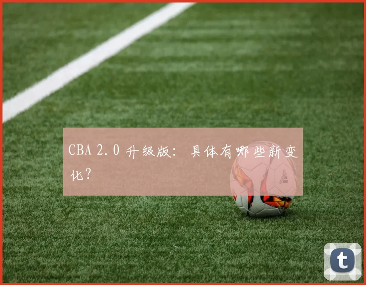 CBA 2.0 升级版:具体有哪些新变化?