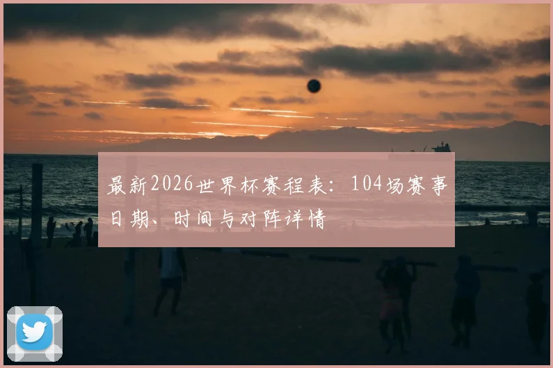 最新2026世界杯赛程表:104场赛事日期、时间与对阵详情