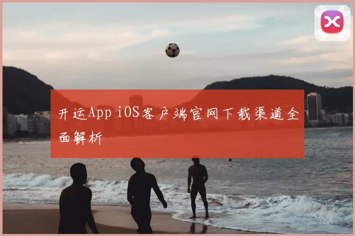 开运App iOS客户端官网下载渠道全面解析