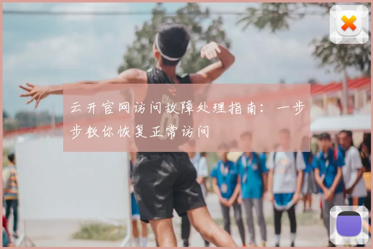 云开官网访问故障处理指南:一步步教你恢复正常访问